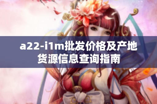 a22-i1m批发价格及产地货源信息查询指南
