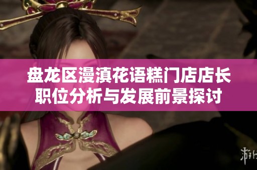 盘龙区漫滇花语糕门店店长职位分析与发展前景探讨