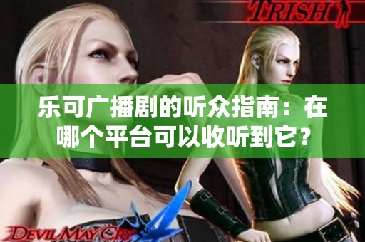 乐可广播剧的听众指南：在哪个平台可以收听到它？