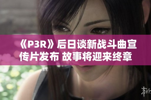 《P3R》后日谈新战斗曲宣传片发布 故事将迎来终章