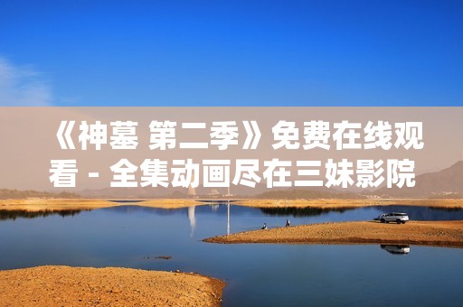 《神墓 第二季》免费在线观看 - 全集动画尽在三妹影院