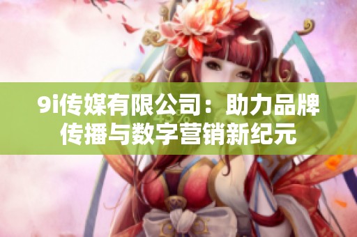 9i传媒有限公司：助力品牌传播与数字营销新纪元