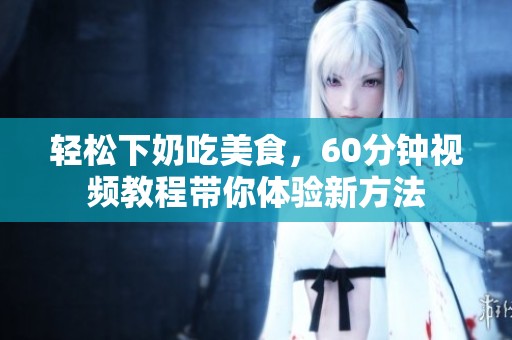 轻松下奶吃美食，60分钟视频教程带你体验新方法