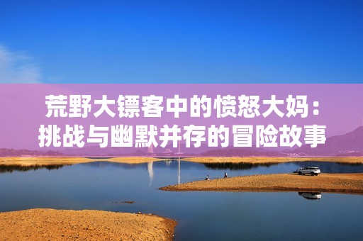 荒野大镖客中的愤怒大妈：挑战与幽默并存的冒险故事