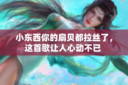 小东西你的扇贝都拉丝了，这首歌让人心动不已 