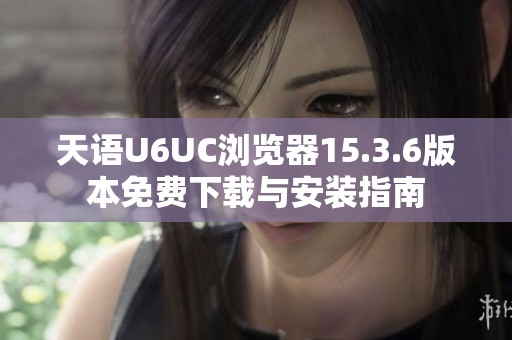 天语U6UC浏览器15.3.6版本免费下载与安装指南