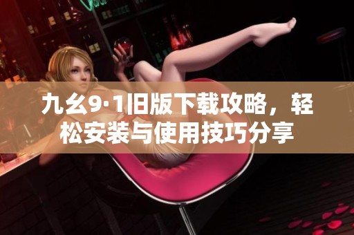 九幺9·1旧版下载攻略，轻松安装与使用技巧分享