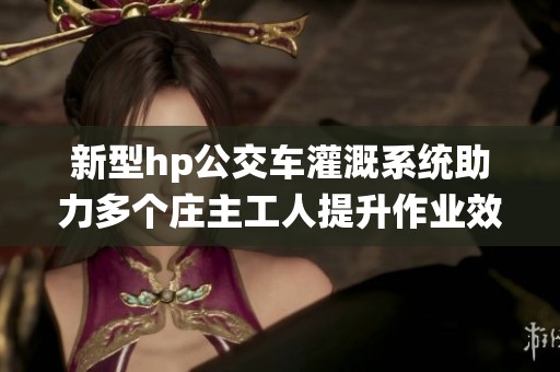 新型hp公交车灌溉系统助力多个庄主工人提升作业效率