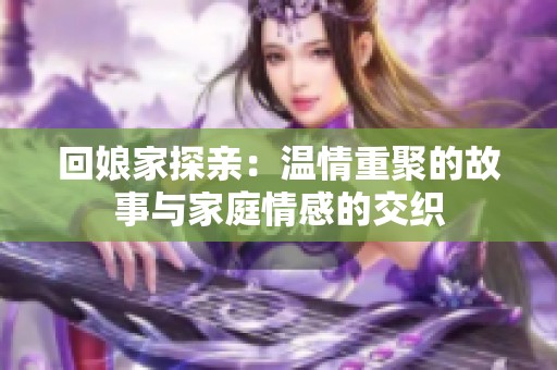 回娘家探亲：温情重聚的故事与家庭情感的交织