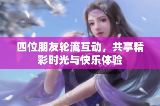 四位朋友轮流互动，共享精彩时光与快乐体验