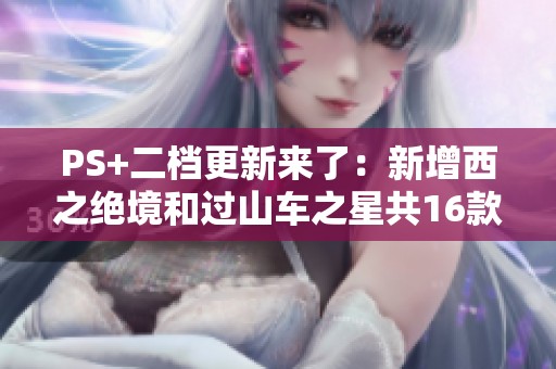 PS+二档更新来了：新增西之绝境和过山车之星共16款游戏