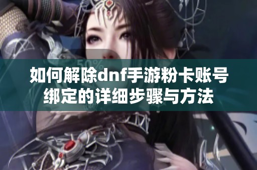 如何解除dnf手游粉卡账号绑定的详细步骤与方法