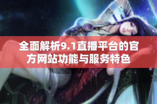全面解析9.1直播平台的官方网站功能与服务特色