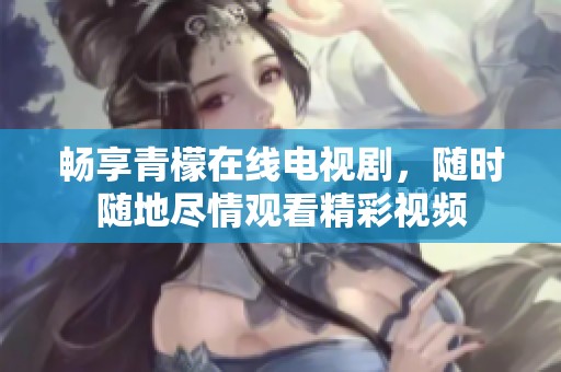 畅享青檬在线电视剧，随时随地尽情观看精彩视频