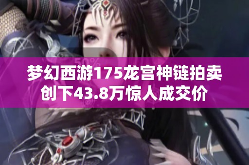 梦幻西游175龙宫神链拍卖创下43.8万惊人成交价