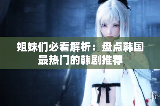 姐妹们必看解析：盘点韩国最热门的韩剧推荐