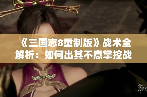 《三国志8重制版》战术全解析：如何出其不意掌控战局优势