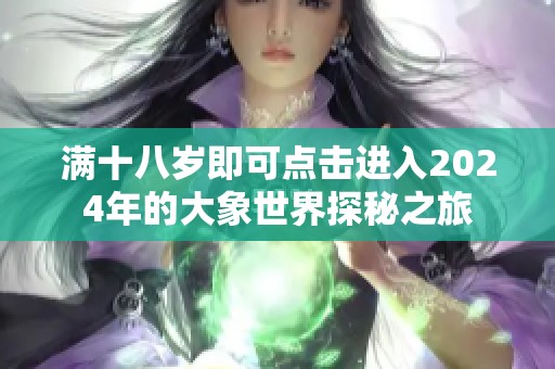 满十八岁即可点击进入2024年的大象世界探秘之旅