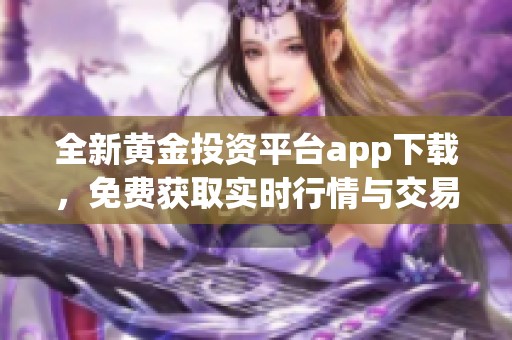 全新黄金投资平台app下载，免费获取实时行情与交易工具