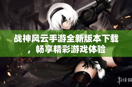 战神风云手游全新版本下载，畅享精彩游戏体验