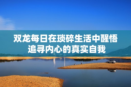 双龙每日在琐碎生活中醒悟 追寻内心的真实自我