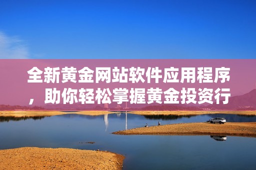 全新黄金网站软件应用程序，助你轻松掌握黄金投资行情与分析