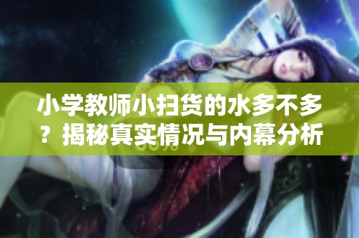 小学教师小扫货的水多不多？揭秘真实情况与内幕分析
