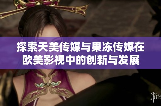 探索天美传媒与果冻传媒在欧美影视中的创新与发展