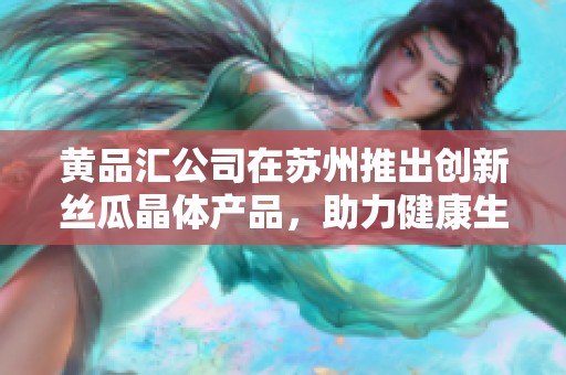 黄品汇公司在苏州推出创新丝瓜晶体产品，助力健康生活