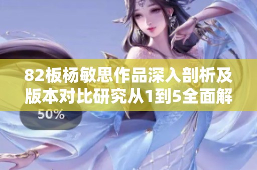 82板杨敏思作品深入剖析及版本对比研究从1到5全面解读