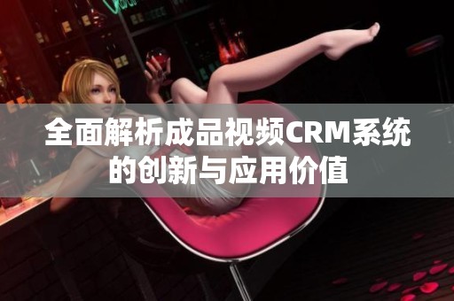 全面解析成品视频CRM系统的创新与应用价值