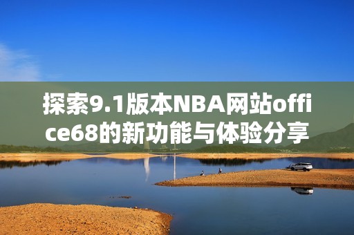 探索9.1版本NBA网站office68的新功能与体验分享