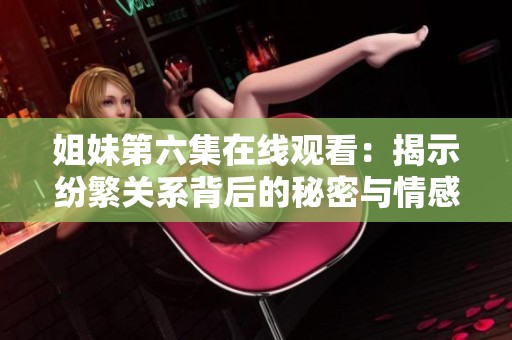 姐妹第六集在线观看：揭示纷繁关系背后的秘密与情感交织