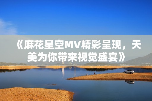 《麻花星空MV精彩呈现，天美为你带来视觉盛宴》