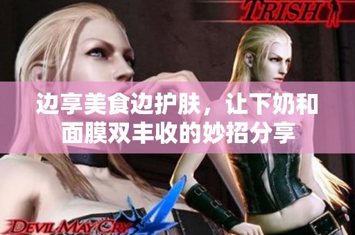 边享美食边护肤，让下奶和面膜双丰收的妙招分享