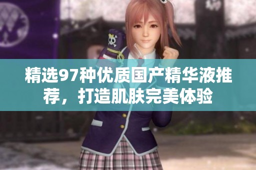 精选97种优质国产精华液推荐，打造肌肤完美体验
