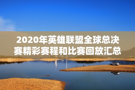 2020年英雄联盟全球总决赛精彩赛程和比赛回放汇总