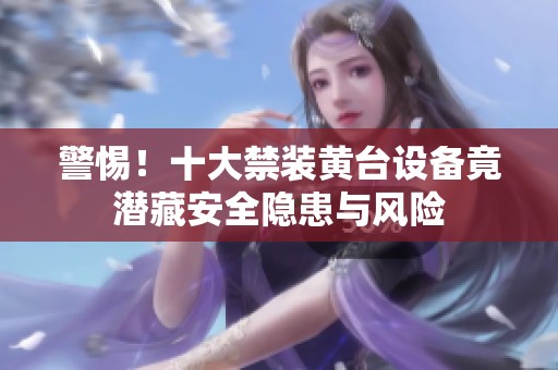 警惕！十大禁装黄台设备竟潜藏安全隐患与风险
