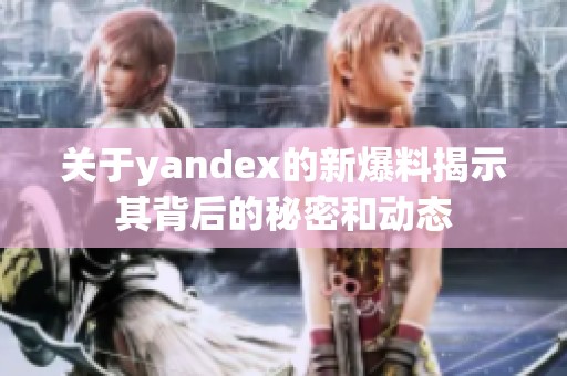 关于yandex的新爆料揭示其背后的秘密和动态