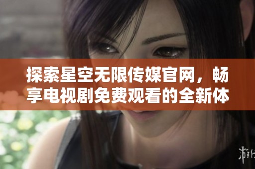 探索星空无限传媒官网，畅享电视剧免费观看的全新体验