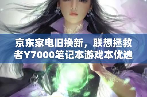 京东家电旧换新，联想拯救者Y7000笔记本游戏本优选推荐
