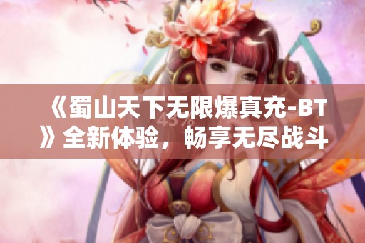 《蜀山天下无限爆真充-BT》全新体验，畅享无尽战斗与豪华充值奖励
