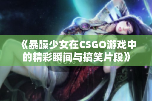 《暴躁少女在CSGO游戏中的精彩瞬间与搞笑片段》