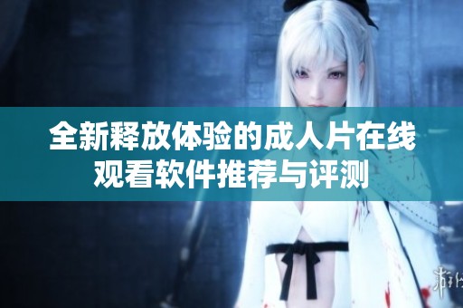 全新释放体验的成人片在线观看软件推荐与评测