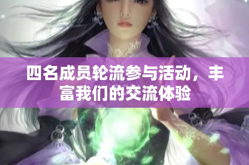 四名成员轮流参与活动，丰富我们的交流体验