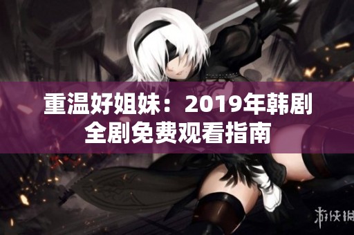 重温好姐妹：2019年韩剧全剧免费观看指南