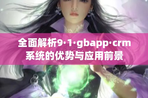 全面解析9·1·gbapp·crm系统的优势与应用前景