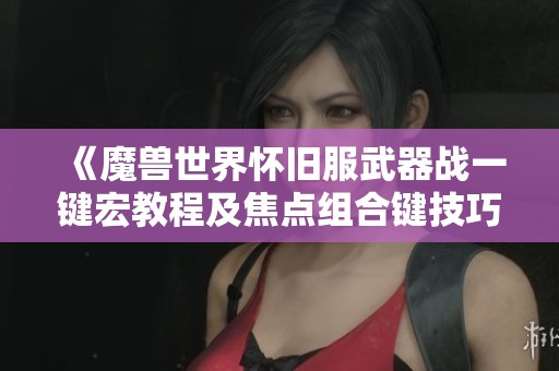 《魔兽世界怀旧服武器战一键宏教程及焦点组合键技巧解析》