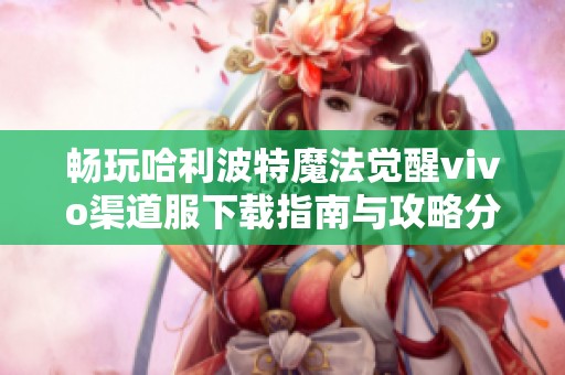 畅玩哈利波特魔法觉醒vivo渠道服下载指南与攻略分享