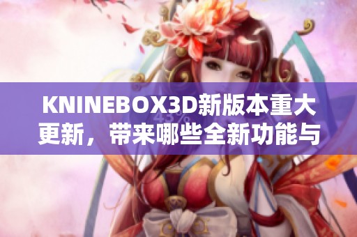 KNINEBOX3D新版本重大更新，带来哪些全新功能与改进